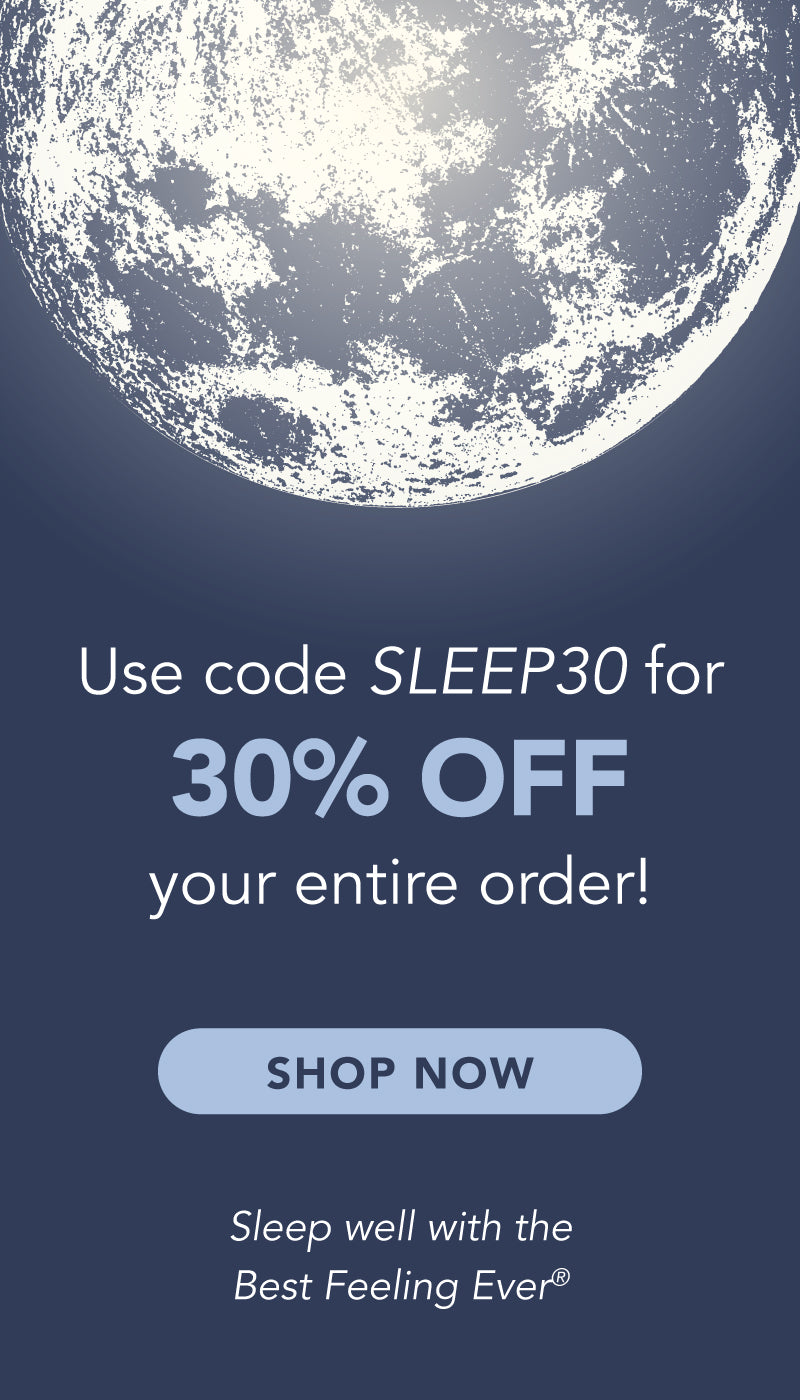 Use code SLEEP30 for 30% off your entire order! Shop now. Sleep well with the Best Feeling Ever.