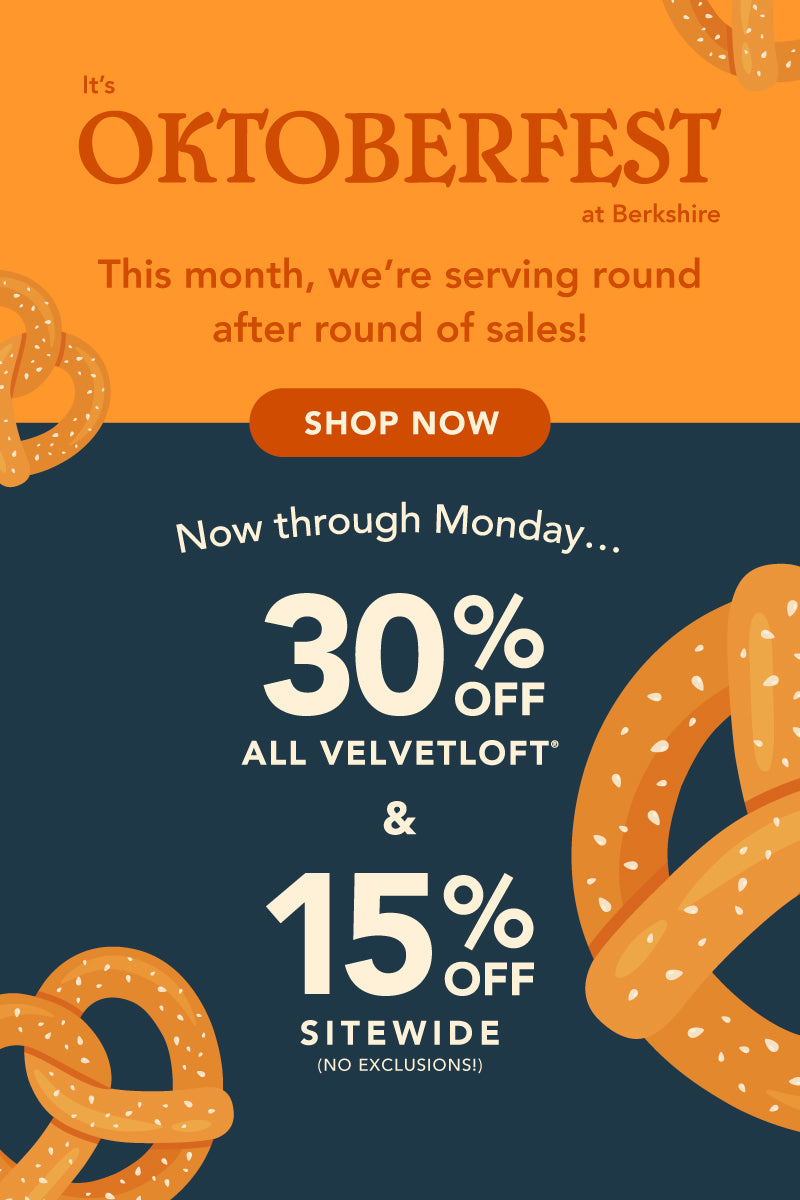 Title: It’s Oktoberfest at Berkshire! 
This month, we’re serving round after round of sales!
Sub-Title: Now through Monday…
Get 30% Off All VelvetLoft® & 15% Off Sitewide (no exclusions)!