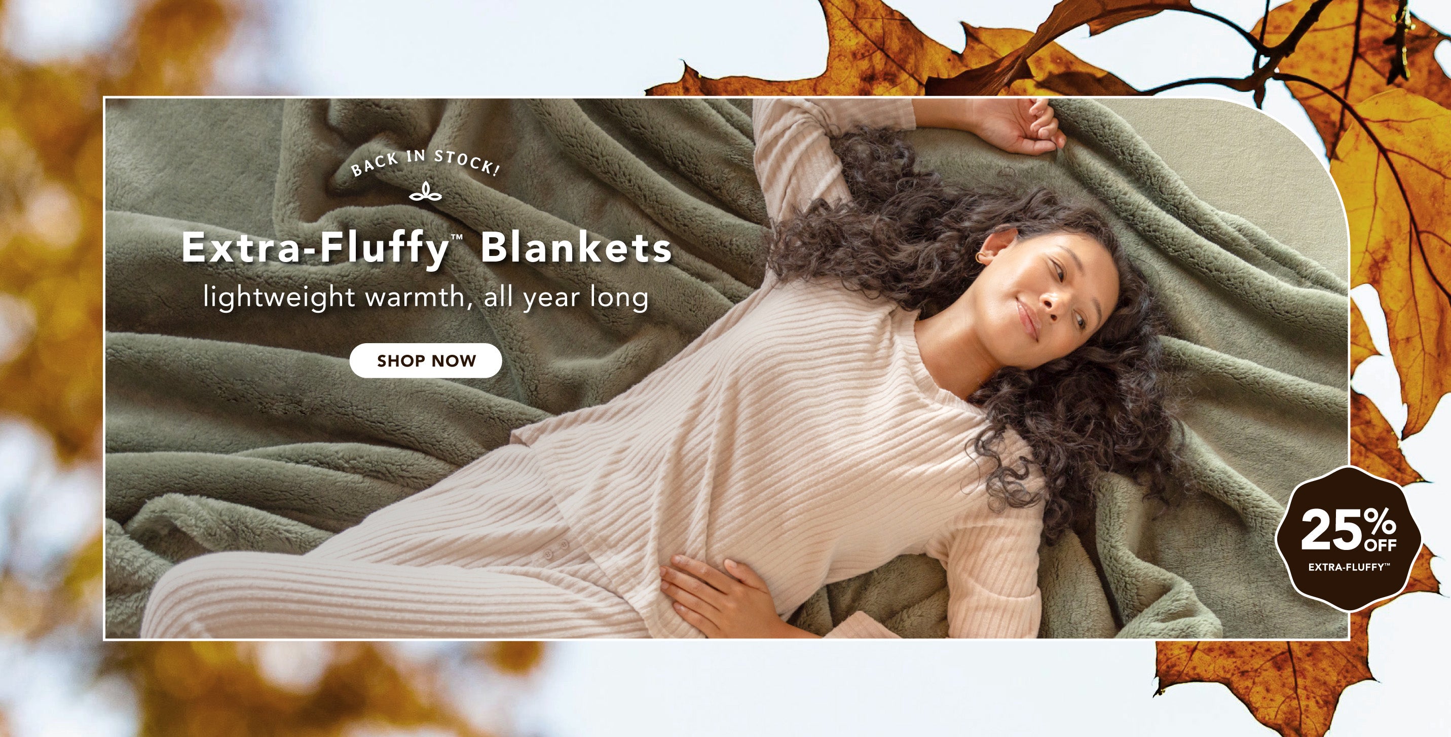 Title: Back in Stock: Extra-Fluffy™ Blankets
Sub-Title: lightweight warmth, all year long