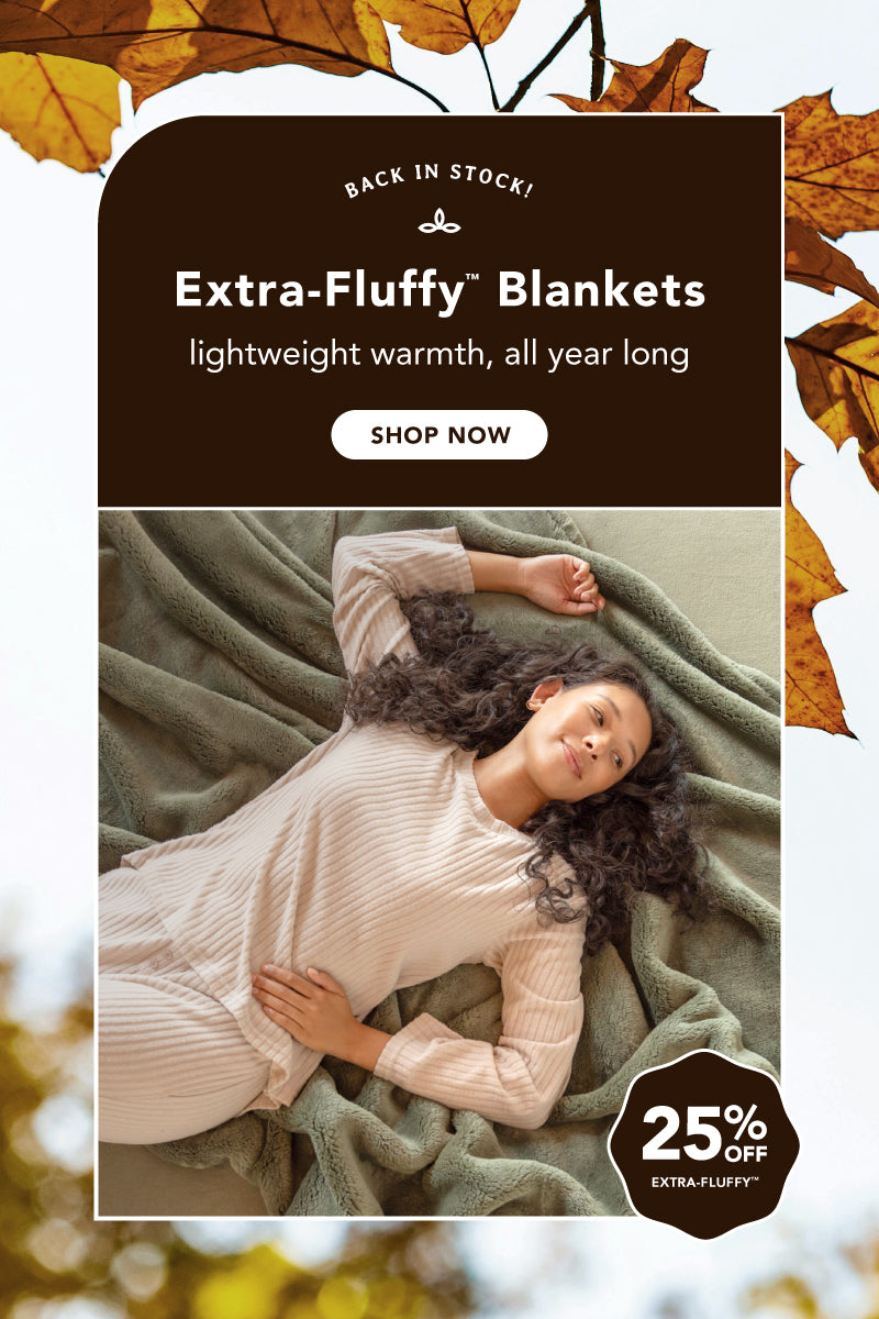 Title: Back in Stock: Extra-Fluffy™ Blankets
Sub-Title: lightweight warmth, all year long
