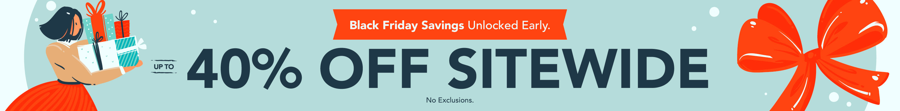 Black Friday savings unlocked early! Up to 40% off sitewide. No exclusions.