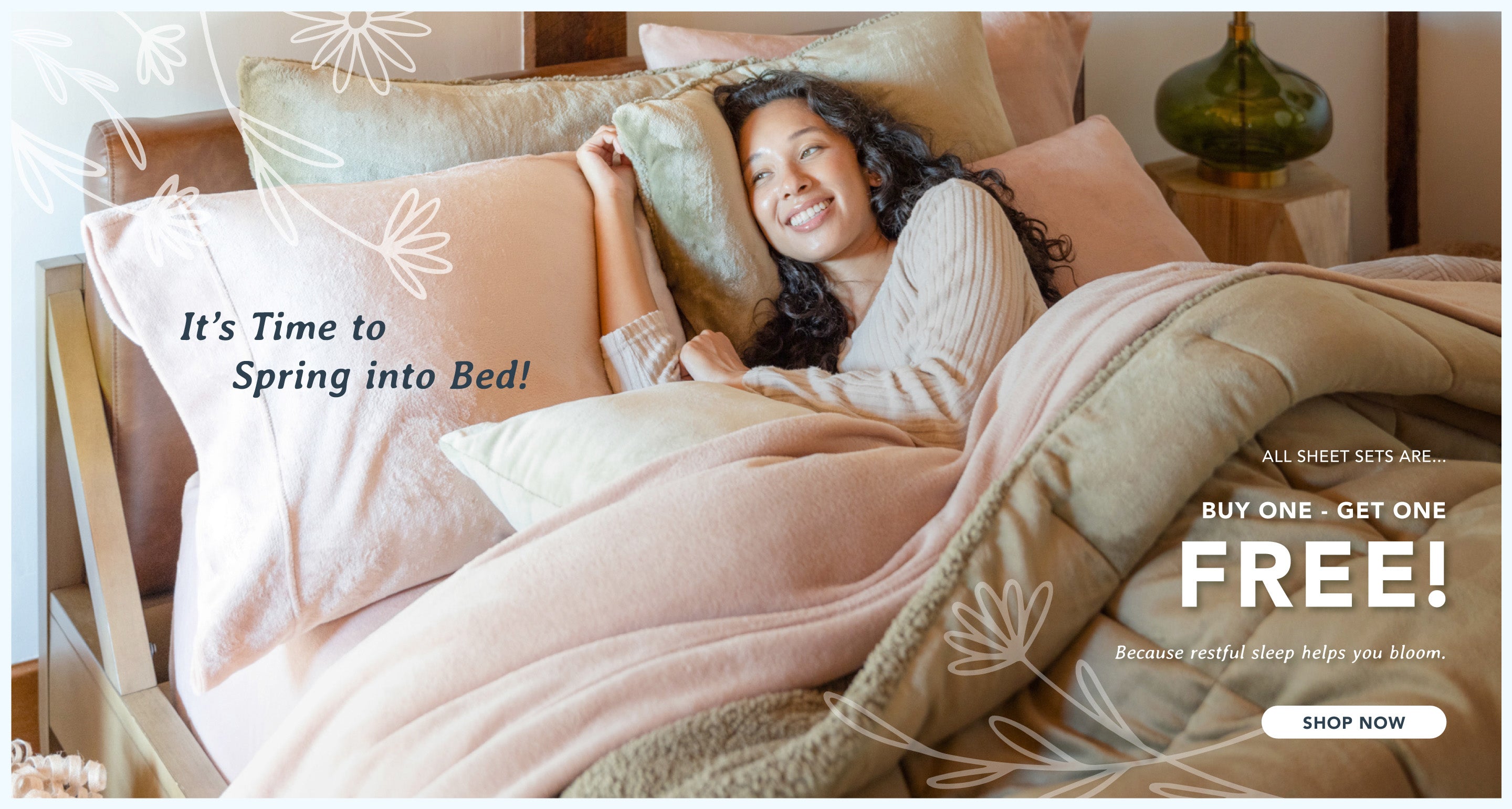 It's time to spring into bed! All sheet sets are buy1 get 1 free! Because restful sleep helps you bloom. Shop now. Image of girl in bed made with pink sheets and a green comforter set, floral drawing overlaid. 