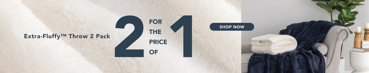 Enjoy our Extra-Fluffy Throw 2 Pack for 2 for the price of 1! Click to shop now.