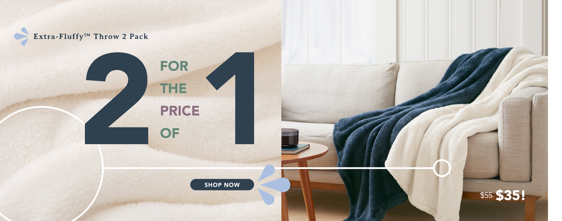 Enjoy our Extra-Fluffy Throw 2 Pack for $35, two for the price of one for a limited time only!